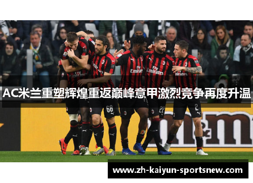 AC米兰重塑辉煌重返巅峰意甲激烈竞争再度升温 AC米兰重塑辉煌重返巅峰意甲激烈竞争再度升温