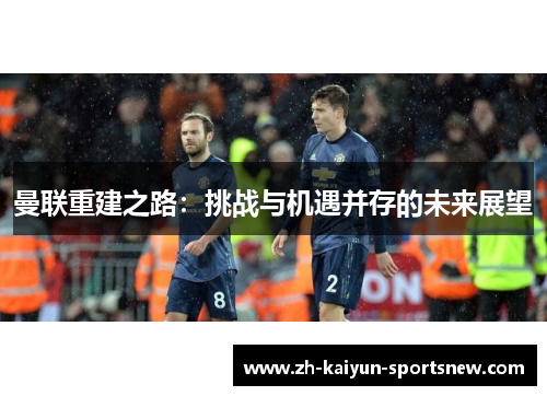 曼联重建之路:挑战与机遇并存的未来展望 曼联重建之路:挑战与机遇并存的未来展望