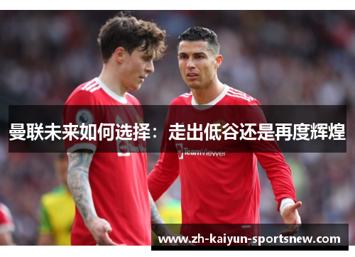 曼联未来如何选择:走出低谷还是再度辉煌 曼联未来如何选择:走出低谷还是再度辉煌