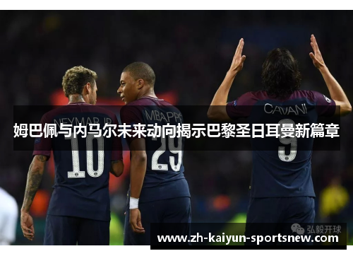 姆巴佩与内马尔未来动向揭示巴黎圣日耳曼新篇章 姆巴佩与内马尔未来动向揭示巴黎圣日耳曼新篇章