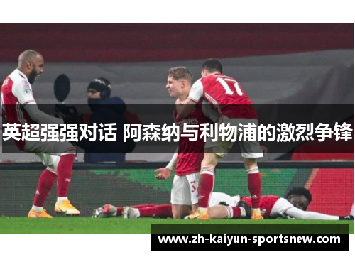 英超强强对话 阿森纳与利物浦的激烈争锋 英超强强对话 阿森纳与利物浦的激烈争锋
