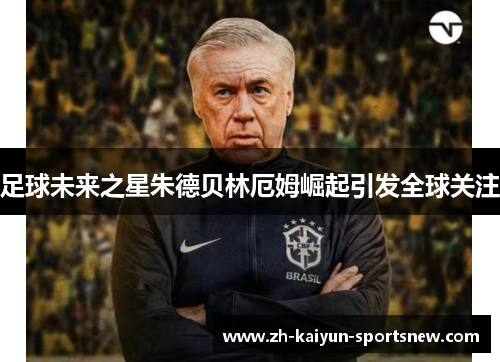 足球未来之星朱德贝林厄姆崛起引发全球关注