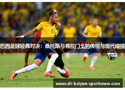 巴西足球经典对决:桑托斯与弗拉门戈的传统与现代碰撞 巴西足球经典对决:桑托斯与弗拉门戈的传统与现代碰撞