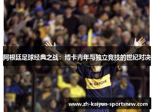 阿根廷足球经典之战:博卡青年与独立竞技的世纪对决 阿根廷足球经典之战:博卡青年与独立竞技的世纪对决