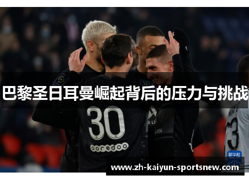 巴黎圣日耳曼崛起背后的压力与挑战 巴黎圣日耳曼崛起背后的压力与挑战