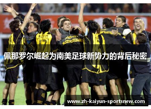 佩那罗尔崛起为南美足球新势力的背后秘密 佩那罗尔崛起为南美足球新势力的背后秘密
