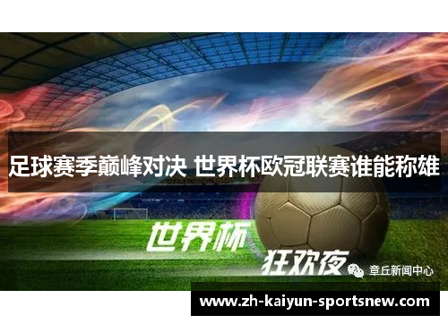 足球赛季巅峰对决 世界杯欧冠联赛谁能称雄 足球赛季巅峰对决 世界杯欧冠联赛谁能称雄