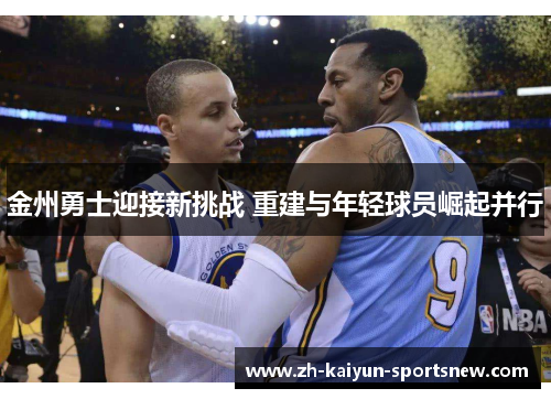 金州勇士迎接新挑战 重建与年轻球员崛起并行 金州勇士迎接新挑战 重建与年轻球员崛起并行