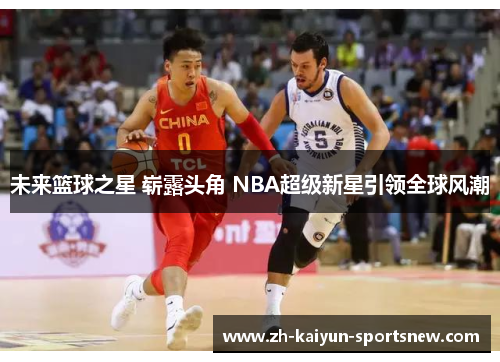 未来篮球之星 崭露头角 NBA超级新星引领全球风潮 未来篮球之星 崭露头角 NBA超级新星引领全球风潮