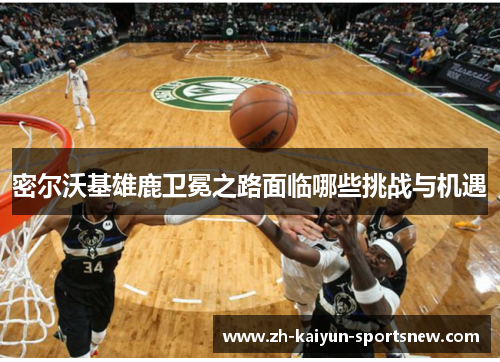 密尔沃基雄鹿卫冕之路面临哪些挑战与机遇 密尔沃基雄鹿卫冕之路面临哪些挑战与机遇