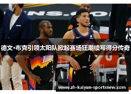 德文·布克引领太阳队掀起赛场狂潮续写得分传奇 德文·布克引领太阳队掀起赛场狂潮续写得分传奇